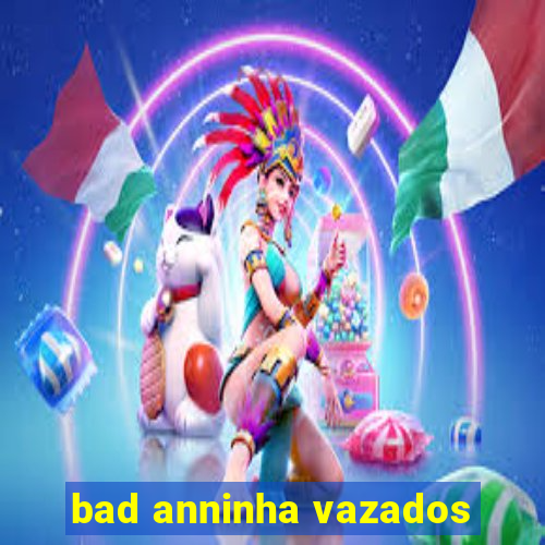 bad anninha vazados